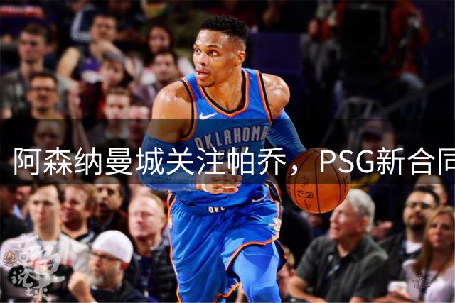 阿森纳曼城关注帕乔，PSG新合同或成转会障碍